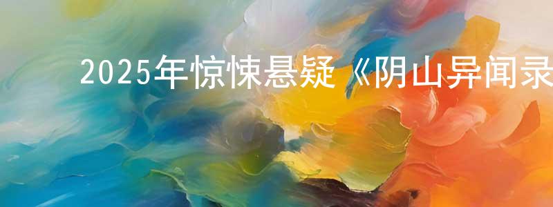 巴建明的动漫综艺大全,2025年惊悚悬疑《阴山异闻录》BD中英双字迅雷下载_电影天堂